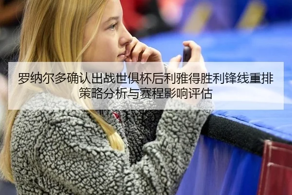 罗纳尔多确认出战世俱杯后利雅得胜利锋线重排策略分析与赛程影响评估