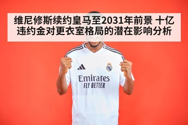 维尼修斯续约皇马至2031年前景 十亿违约金对更衣室格局的潜在影响分析