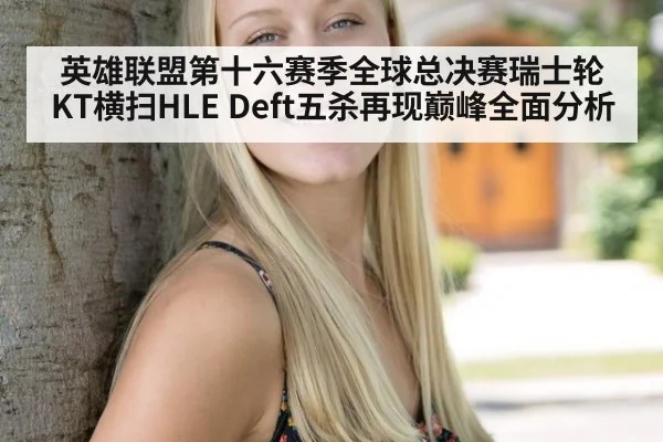 英雄联盟第十六赛季全球总决赛瑞士轮KT横扫HLE Deft五杀再现巅峰全面分析