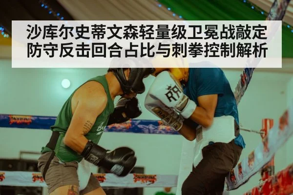 沙库尔史蒂文森轻量级卫冕战敲定 防守反击回合占比与刺拳控制解析