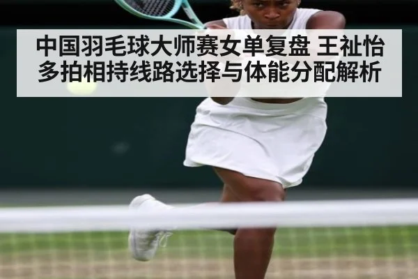中国羽毛球大师赛女单复盘 王祉怡多拍相持线路选择与体能分配解析