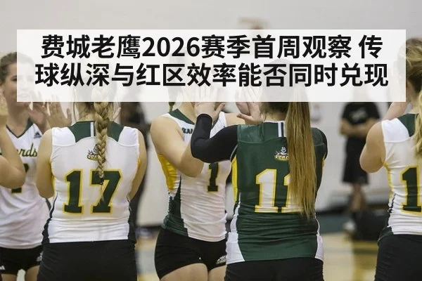费城老鹰2026赛季首周观察 传球纵深与红区效率能否同时兑现