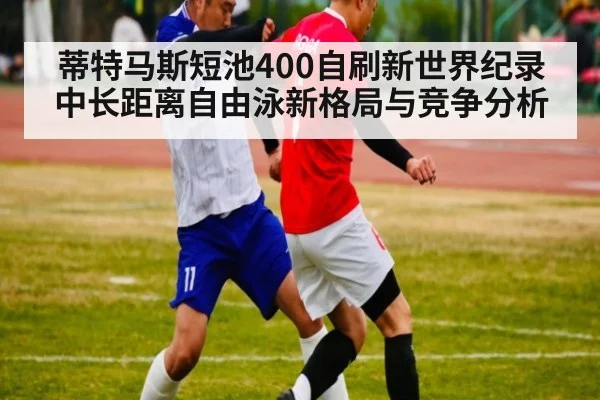 蒂特马斯短池400自刷新世界纪录 中长距离自由泳新格局与竞争分析