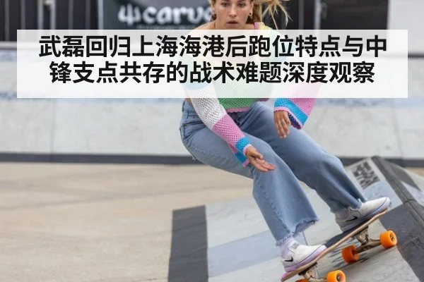 武磊回归上海海港后跑位特点与中锋支点共存的战术难题深度观察