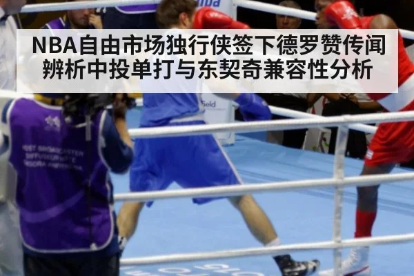 NBA自由市场独行侠签下德罗赞传闻辨析中投单打与东契奇兼容性分析
