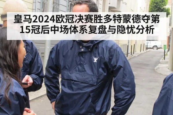 皇马2024欧冠决赛胜多特蒙德夺第15冠后中场体系复盘与隐忧分析