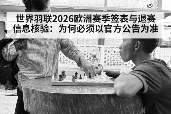 世界羽联2026欧洲赛季签表与退赛信息核验：为何必须以官方公告为准